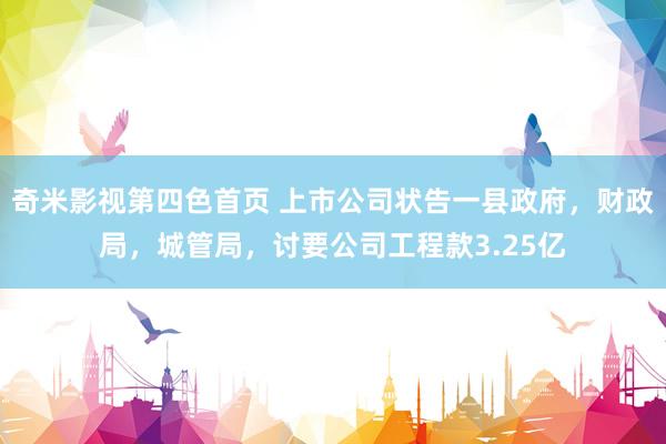 奇米影视第四色首页 上市公司状告一县政府，财政局，城管局，讨要公司工程款3.25亿