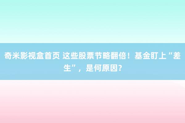 奇米影视盒首页 这些股票节略翻倍！基金盯上“差生”，是何原因？