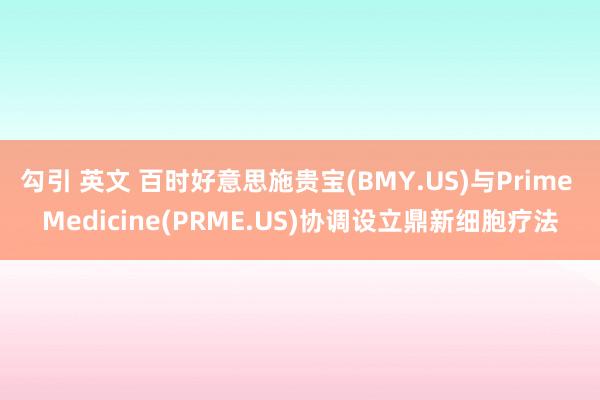 勾引 英文 百时好意思施贵宝(BMY.US)与Prime Medicine(PRME.US)协调设立鼎新细胞疗法