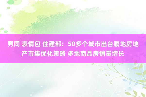 男同 表情包 住建部：50多个城市出台腹地房地产市集优化策略 多地商品房销量增长