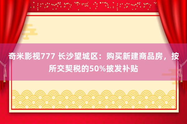 奇米影视777 长沙望城区：购买新建商品房，按所交契税的50%披发补贴