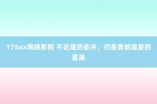 175xx晓晓影院 不论履历些许，仍是勇敢追爱的星座