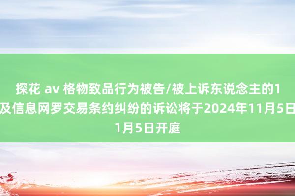 探花 av 格物致品行为被告/被上诉东说念主的1起波及信息网罗交易条约纠纷的诉讼将于2024年11月5日开庭