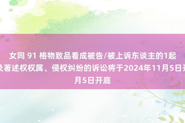 女同 91 格物致品看成被告/被上诉东谈主的1起波及著述权权属、侵权纠纷的诉讼将于2024年11月5日开庭