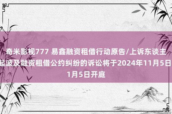 奇米影视777 易鑫融资租借行动原告/上诉东谈主的1起波及融资租借公约纠纷的诉讼将于2024年11月5日开庭