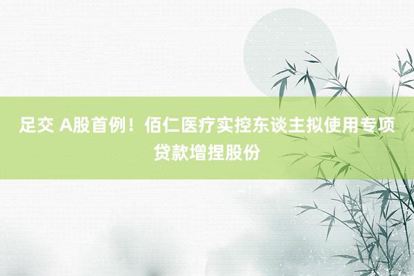 足交 A股首例！佰仁医疗实控东谈主拟使用专项贷款增捏股份