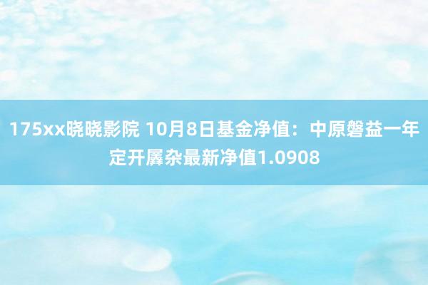 175xx晓晓影院 10月8日基金净值：中原磐益一年定开羼杂最新净值1.0908