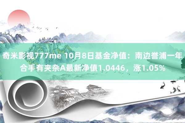 奇米影视777me 10月8日基金净值：南边誉浦一年合手有夹杂A最新净值1.0446，涨1.05%