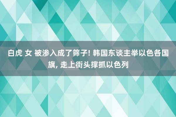 白虎 女 被渗入成了筛子! 韩国东谈主举以色各国旗， 走上街头撑抓以色列