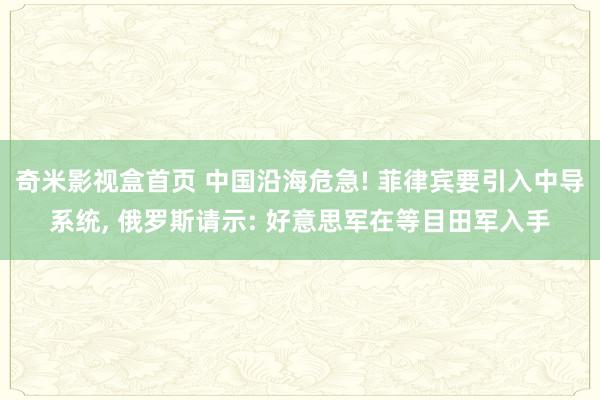 奇米影视盒首页 中国沿海危急! 菲律宾要引入中导系统， 俄罗斯请示: 好意思军在等目田军入手