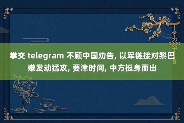 拳交 telegram 不顾中国劝告， 以军链接对黎巴嫩发动猛攻， 要津时间， 中方挺身而出