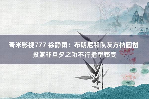 奇米影视777 徐静雨：布朗尼和队友方枘圆凿 投篮非旦夕之功不行指望骤变