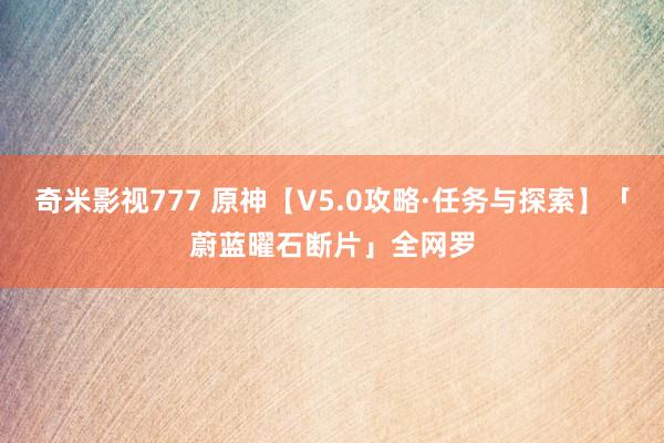 奇米影视777 原神【V5.0攻略·任务与探索】「蔚蓝曜石断片」全网罗