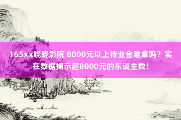 165xx晓晓影院 8000元以上待业金难拿吗？实在数据揭示超8000元的东谈主数！