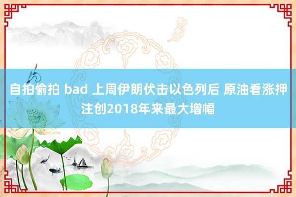 自拍偷拍 bad 上周伊朗伏击以色列后 原油看涨押注创2018年来最大增幅