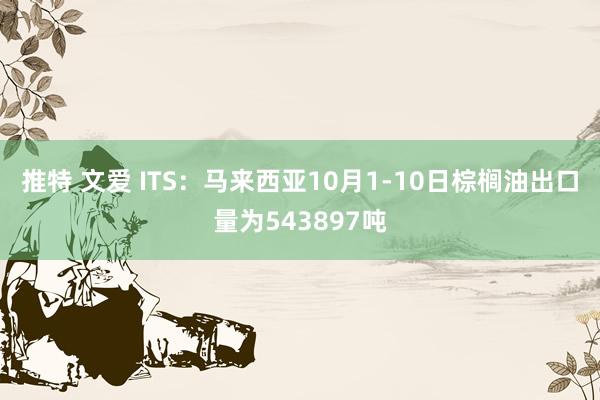 推特 文爱 ITS：马来西亚10月1-10日棕榈油出口量为543897吨