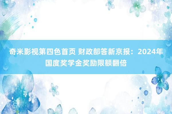 奇米影视第四色首页 财政部答新京报：2024年国度奖学金奖励限额翻倍