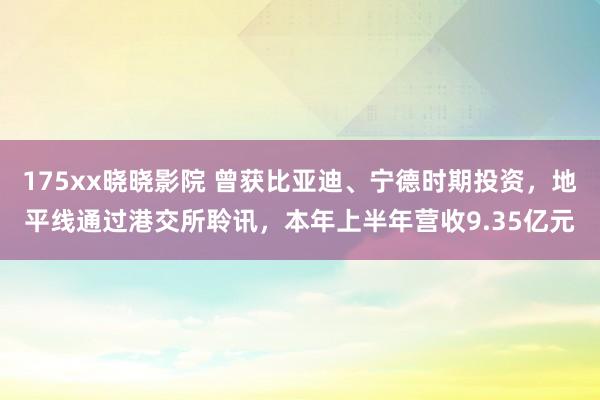 175xx晓晓影院 曾获比亚迪、宁德时期投资，地平线通过港交所聆讯，本年上半年营收9.35亿元