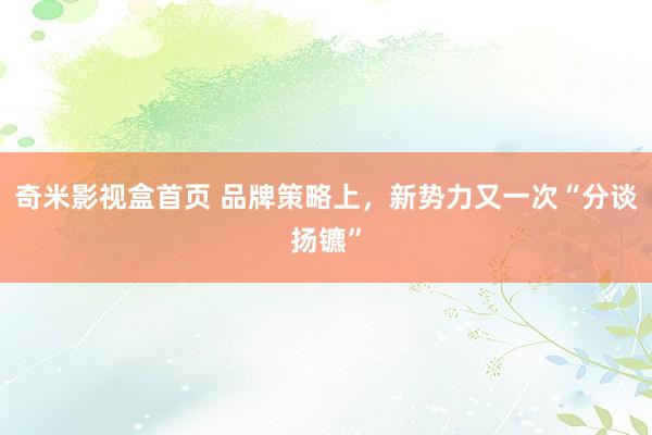 奇米影视盒首页 品牌策略上，新势力又一次“分谈扬镳”