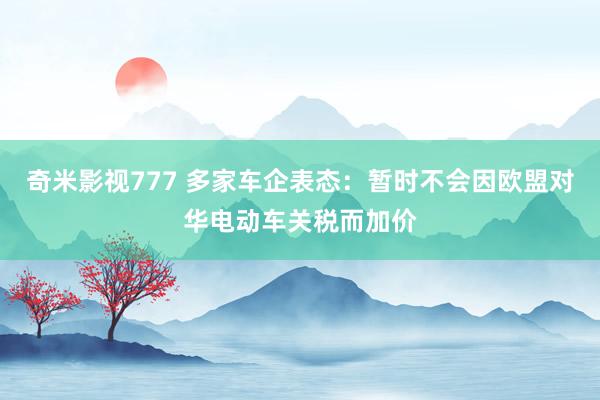 奇米影视777 多家车企表态：暂时不会因欧盟对华电动车关税而加价