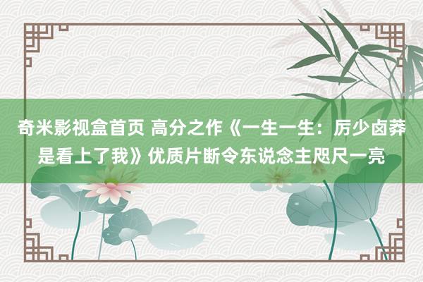 奇米影视盒首页 高分之作《一生一生：厉少卤莽是看上了我》优质片断令东说念主咫尺一亮