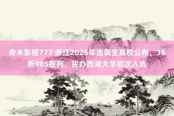 奇米影视777 浙江2025年选调生高校公布，36所985在列，民办西湖大学初次入选