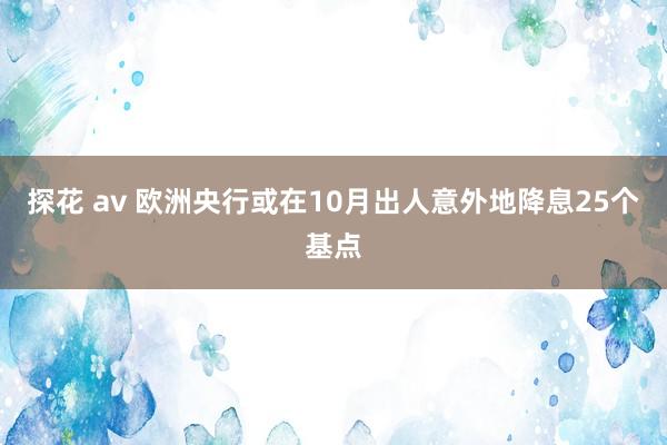 探花 av 欧洲央行或在10月出人意外地降息25个基点