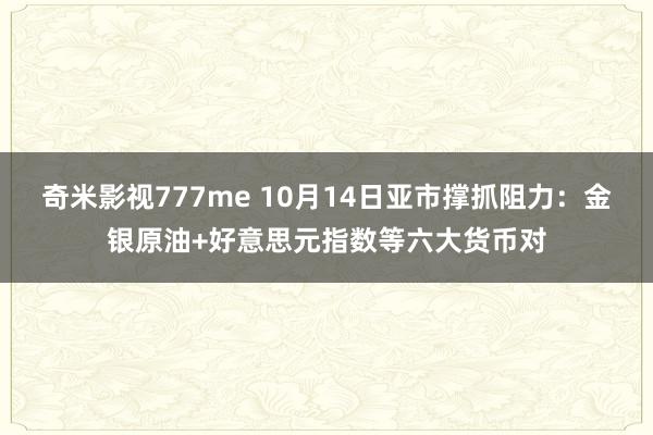 奇米影视777me 10月14日亚市撑抓阻力：金银原油+好意思元指数等六大货币对