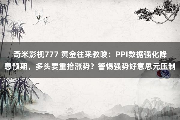 奇米影视777 黄金往来教唆：PPI数据强化降息预期，多头要重拾涨势？警惕强势好意思元压制