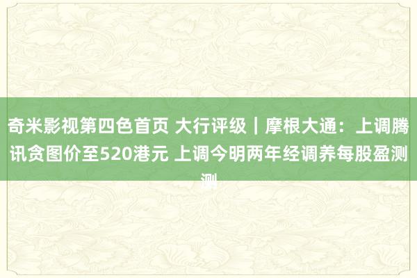 奇米影视第四色首页 大行评级｜摩根大通：上调腾讯贪图价至520港元 上调今明两年经调养每股盈测