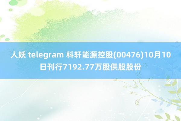 人妖 telegram 科轩能源控股(00476)10月10日刊行7192.77万股供股股份