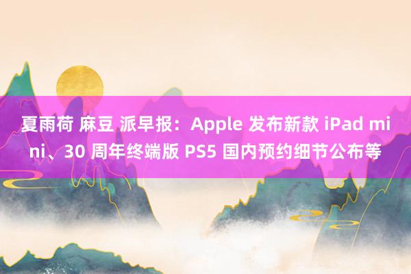 夏雨荷 麻豆 派早报：Apple 发布新款 iPad mini、30 周年终端版 PS5 国内预约细节公布等