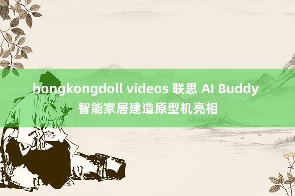 hongkongdoll videos 联思 AI Buddy 智能家居建造原型机亮相