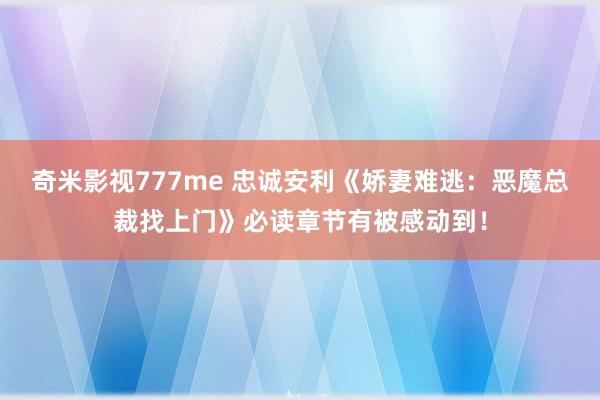 奇米影视777me 忠诚安利《娇妻难逃：恶魔总裁找上门》必读章节有被感动到！