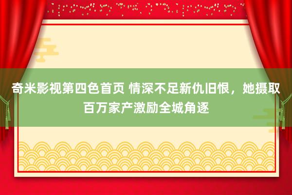 奇米影视第四色首页 情深不足新仇旧恨，她摄取百万家产激励全城角逐