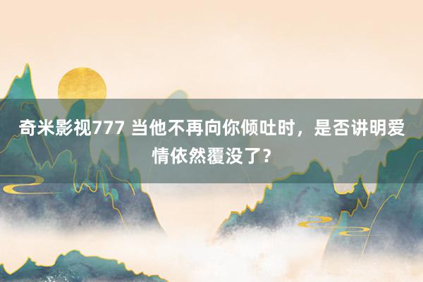 奇米影视777 当他不再向你倾吐时，是否讲明爱情依然覆没了？