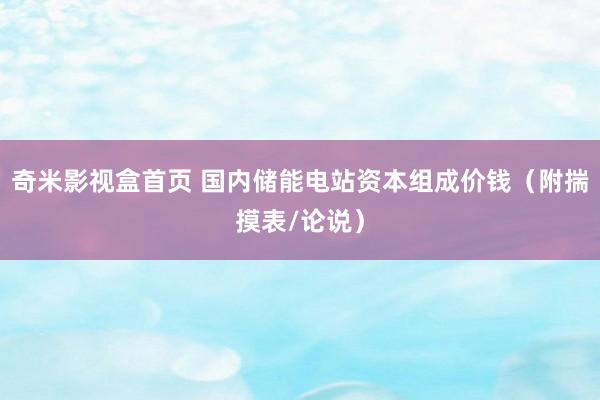 奇米影视盒首页 国内储能电站资本组成价钱（附揣摸表/论说）