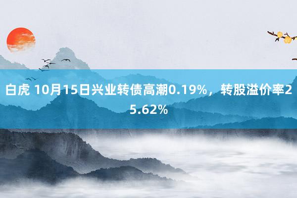 白虎 10月15日兴业转债高潮0.19%，转股溢价率25.62%