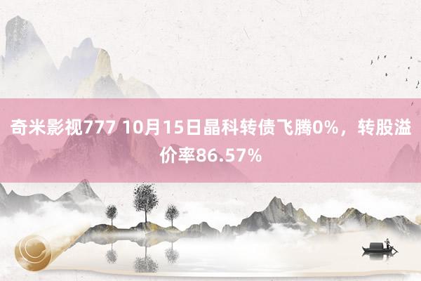 奇米影视777 10月15日晶科转债飞腾0%，转股溢价率86.57%