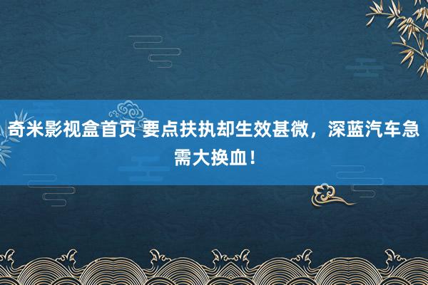 奇米影视盒首页 要点扶执却生效甚微，深蓝汽车急需大换血！