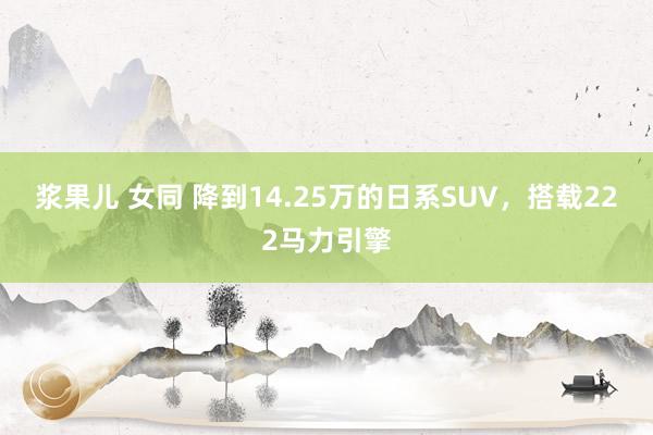 浆果儿 女同 降到14.25万的日系SUV，搭载222马力引擎