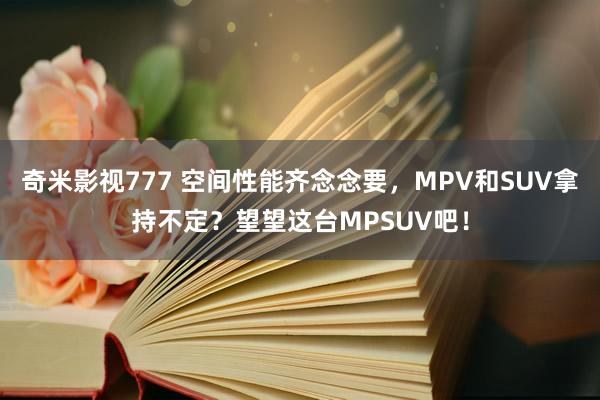 奇米影视777 空间性能齐念念要，MPV和SUV拿持不定？望望这台MPSUV吧！