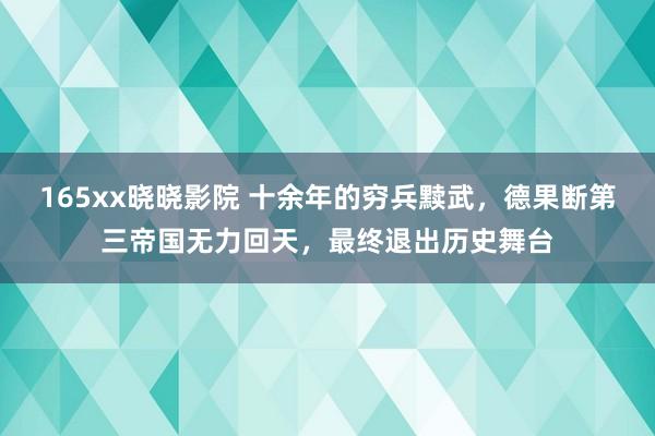 165xx晓晓影院 十余年的穷兵黩武，德果断第三帝国无力回天，最终退出历史舞台