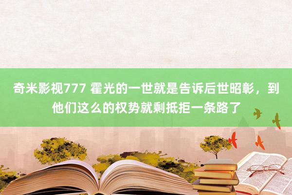 奇米影视777 霍光的一世就是告诉后世昭彰，到他们这么的权势就剩抵拒一条路了