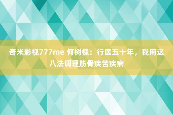 奇米影视777me 何树槐：行医五十年，我用这八法调理筋骨疾苦疾病