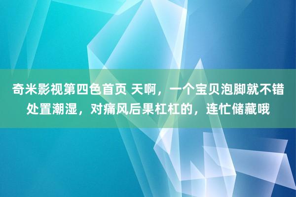 奇米影视第四色首页 天啊，一个宝贝泡脚就不错处置潮湿，对痛风后果杠杠的，连忙储藏哦