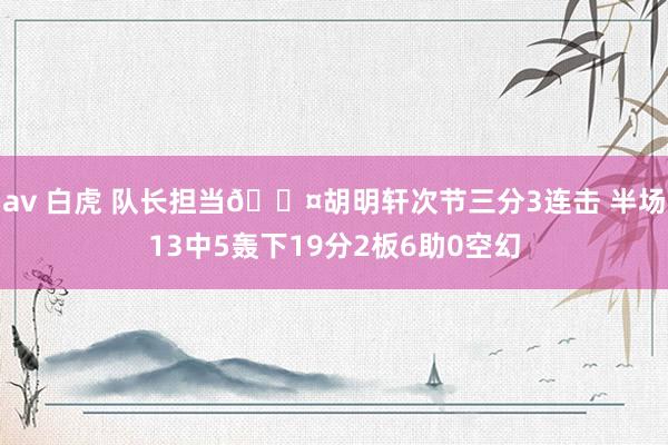 av 白虎 队长担当😤胡明轩次节三分3连击 半场13中5轰下19分2板6助0空幻