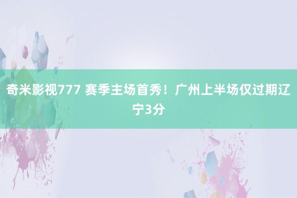 奇米影视777 赛季主场首秀！广州上半场仅过期辽宁3分