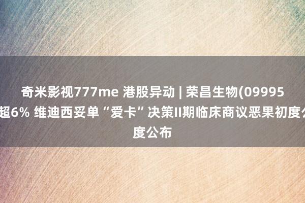 奇米影视777me 港股异动 | 荣昌生物(09995)涨超6% 维迪西妥单“爱卡”决策II期临床商议恶果初度公布