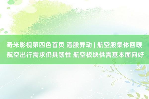 奇米影视第四色首页 港股异动 | 航空股集体回暖 航空出行需求仍具韧性 航空板块供需基本面向好